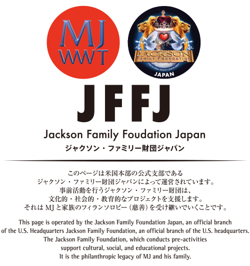 ジャンソン・ファミリー財団ジャパンによって運営されています。
慈善活動を行うジャクソン・ファミリー財団は、文化的な、社会的な、教育的なプロジェクトを支援します。
それは、マイケル・ジャクソンのフィランソロピー(慈善)の仕事を受け継いでいくことです。